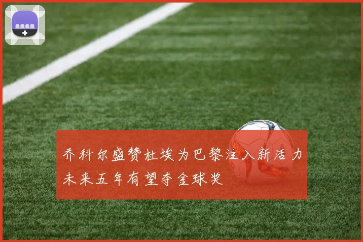 乔科尔盛赞杜埃为巴黎注入新活力未来五年有望夺金球奖