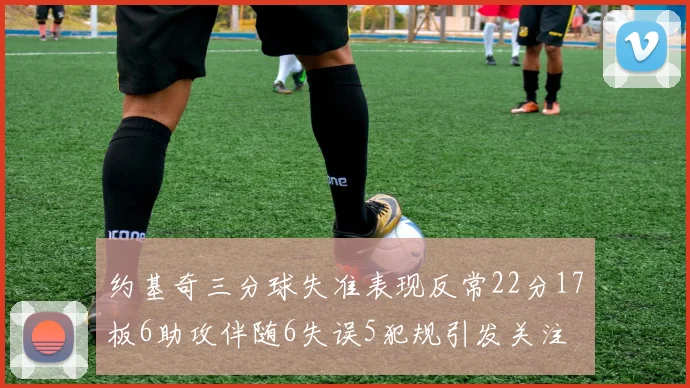约基奇三分球失准表现反常22分17板6助攻伴随6失误5犯规引发关注