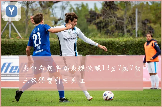 杰伦布朗半场表现抢眼13分7板7助三双预警引发关注
