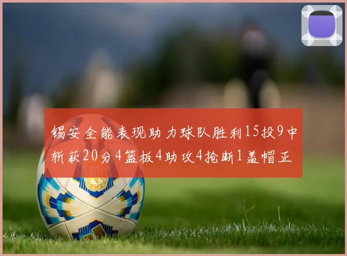 锡安全能表现助力球队胜利15投9中斩获20分4篮板4助攻4抢断1盖帽正负值高达15