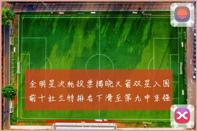 全明星次轮投票揭晓火箭双星入围前十杜兰特排名下滑至第九申京强势晋级第十位