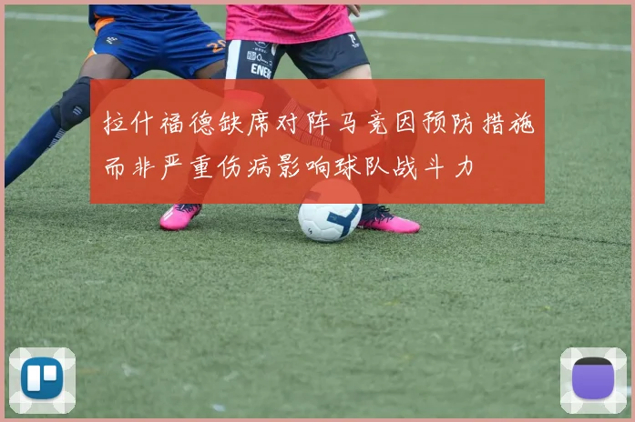 拉什福德缺席对阵马竞因预防措施而非严重伤病影响球队战斗力