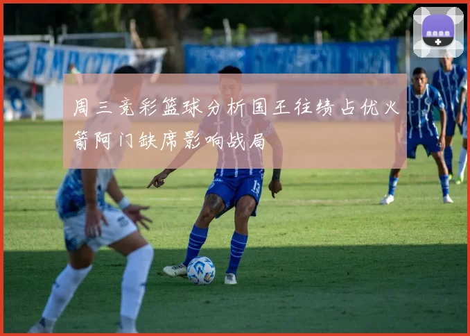 周三竞彩篮球分析国王往绩占优火箭阿门缺席影响战局