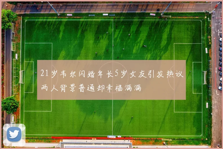 21岁韦尔闪婚年长5岁女友引发热议两人背景普通却幸福满满