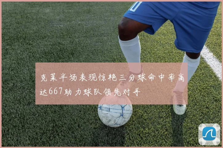 克莱半场表现惊艳三分球命中率高达667助力球队领先对手