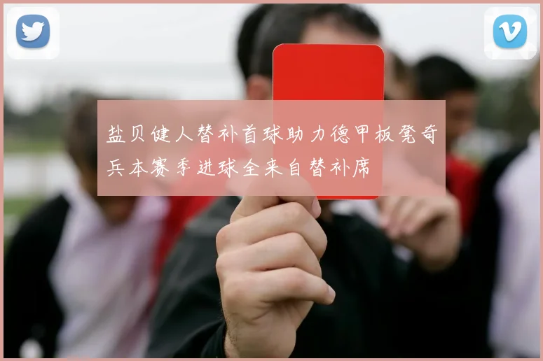 盐贝健人替补首球助力德甲板凳奇兵本赛季进球全来自替补席