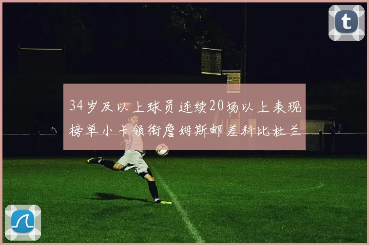 34岁及以上球员连续20场以上表现榜单小卡领衔詹姆斯邮差科比杜兰特上榜