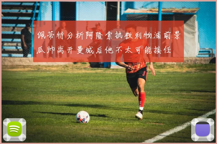 佩蒂特分析阿隆索执教利物浦前景瓜帅离开曼城后他不太可能接任