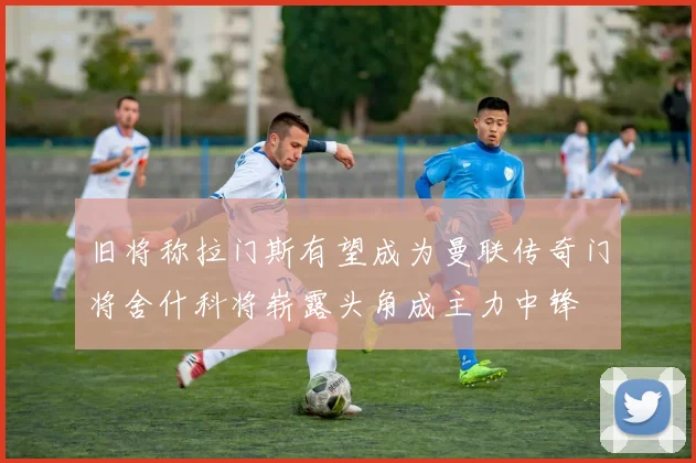 旧将称拉门斯有望成为曼联传奇门将舍什科将崭露头角成主力中锋
