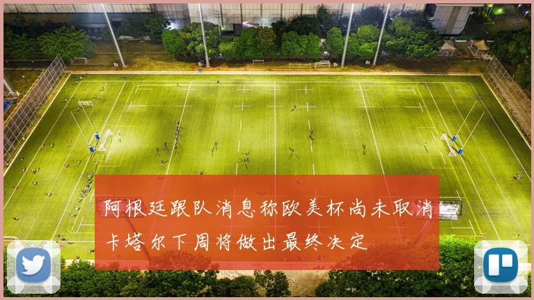 阿根廷跟队消息称欧美杯尚未取消卡塔尔下周将做出最终决定