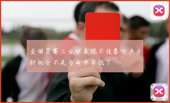 全明星赛三分球表现不佳泰伦卢分析机会不足与命中率低下