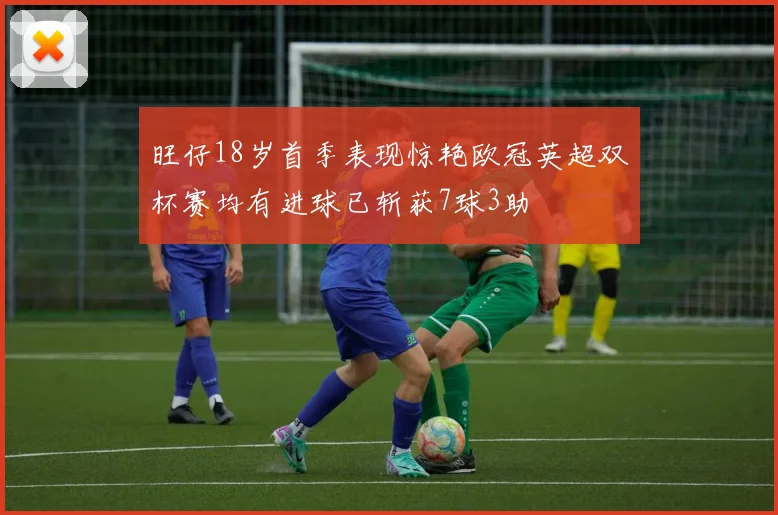 旺仔18岁首季表现惊艳欧冠英超双杯赛均有进球已斩获7球3助