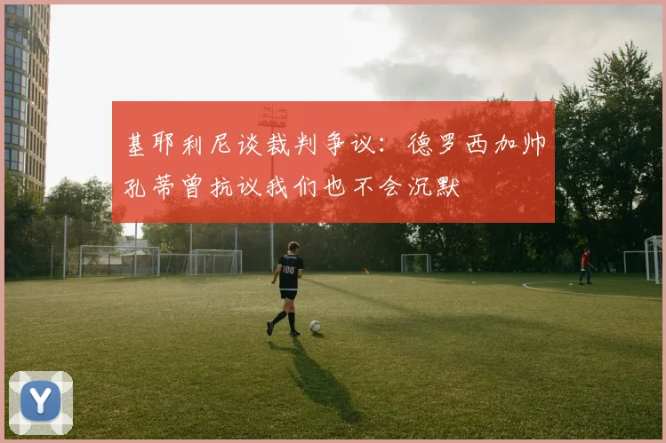 基耶利尼谈裁判争议：德罗西加帅孔蒂曾抗议我们也不会沉默