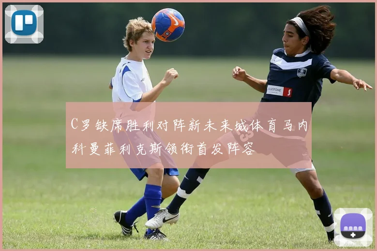 C罗缺席胜利对阵新未来城体育马内科曼菲利克斯领衔首发阵容