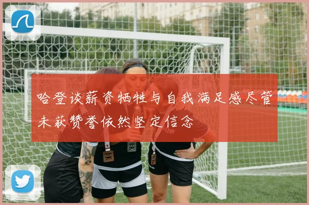 哈登谈薪资牺牲与自我满足感尽管未获赞誉依然坚定信念