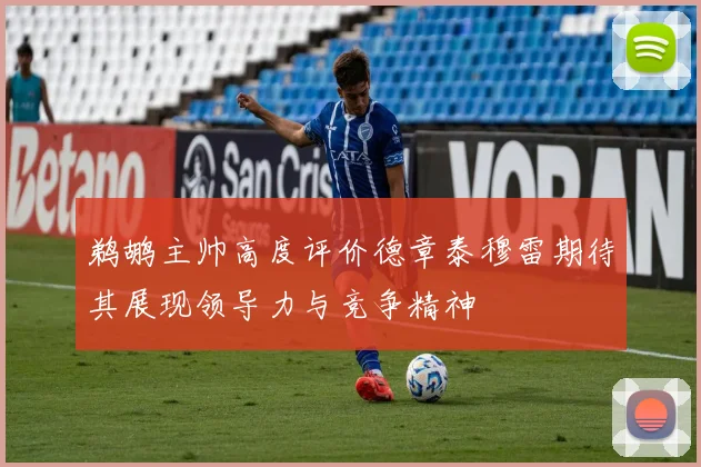 鹈鹕主帅高度评价德章泰穆雷期待其展现领导力与竞争精神