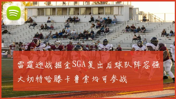 雷霆迎战掘金SGA复出后球队阵容强大切特哈滕卡鲁索均可参战