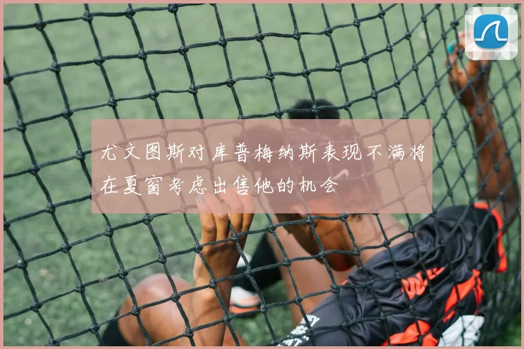 尤文图斯对库普梅纳斯表现不满将在夏窗考虑出售他的机会