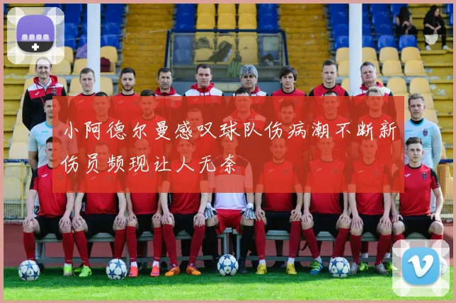 小阿德尔曼感叹球队伤病潮不断新伤员频现让人无奈
