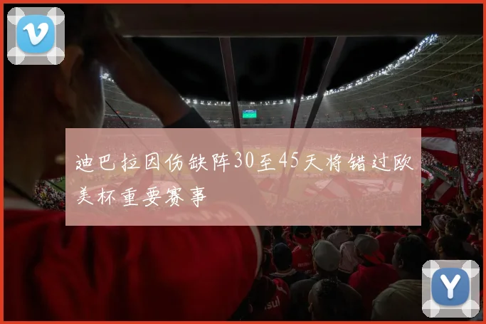 迪巴拉因伤缺阵30至45天将错过欧美杯重要赛事