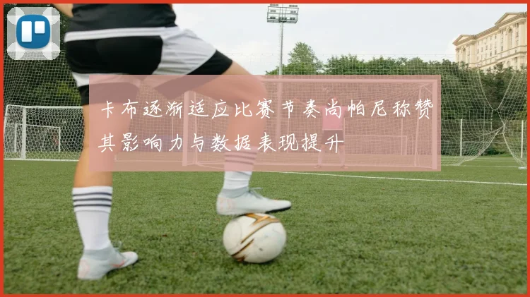 卡布逐渐适应比赛节奏尚帕尼称赞其影响力与数据表现提升