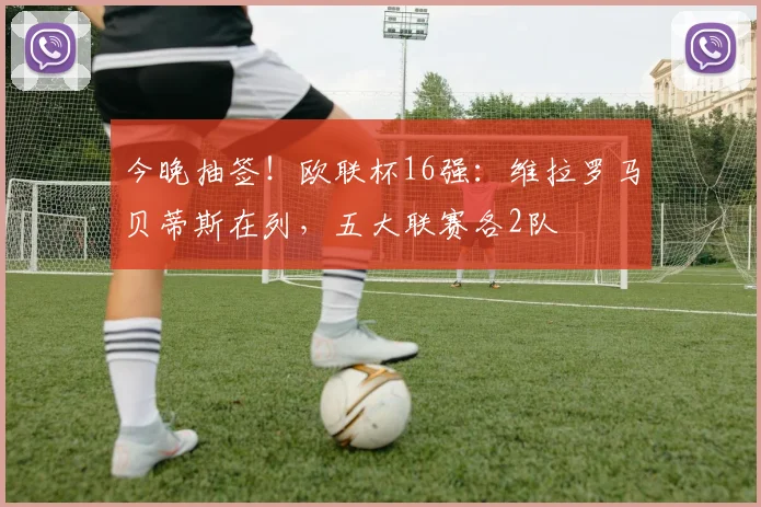 今晚抽签！欧联杯16强：维拉罗马贝蒂斯在列，五大联赛各2队